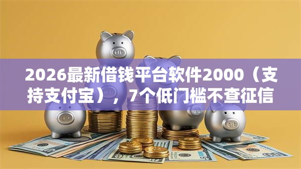 2026最新借钱平台软件2000（支持支付宝），7个低门槛不查征信的软件无私分享