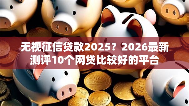 无视征信贷款2025？2026最新测评10个网贷比较好的平台