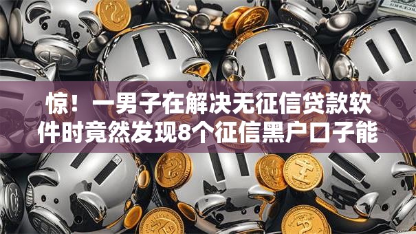 惊！一男子在解决无征信贷款软件时竟然发现8个征信黑户口子能贷款，事后分享了出来