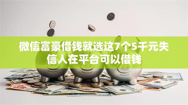微信富豪借钱就选这7个5千元失信人在平台可以借钱