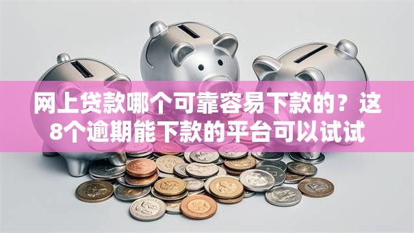 网上贷款哪个可靠容易下款的？这8个逾期能下款的平台可以试试