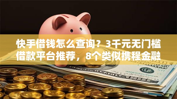 快手借钱怎么查询？3千元无门槛借款平台推荐，8个类似携程金融的借钱平台盘点