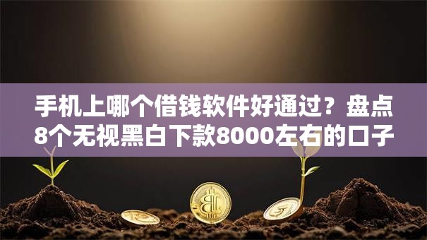 手机上哪个借钱软件好通过？盘点8个无视黑白下款8000左右的口子给你参考