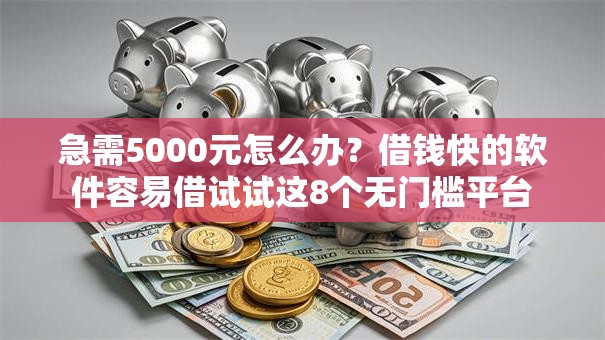 急需5000元怎么办？借钱快的软件容易借试试这8个无门槛平台