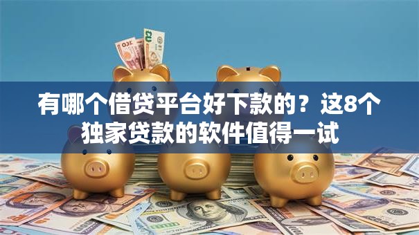有哪个借贷平台好下款的？这8个独家贷款的软件值得一试