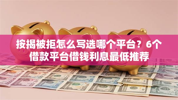 按揭被拒怎么写选哪个平台？6个借款平台借钱利息最低推荐