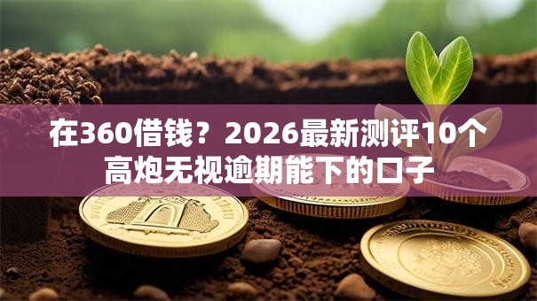 在360借钱？2026最新测评10个高炮无视逾期能下的口子