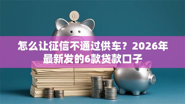 怎么让征信不通过供车？2026年最新发的6款贷款口子