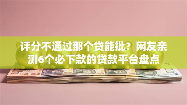 评分不通过那个贷能批？网友亲测6个必下款的贷款平台盘点