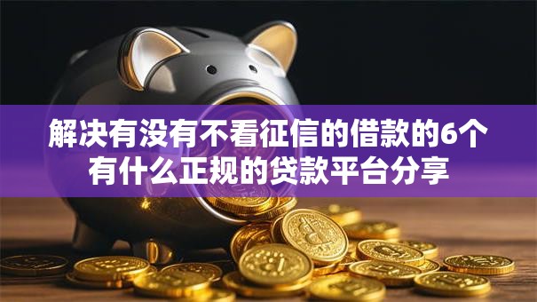 解决有没有不看征信的借款的6个有什么正规的贷款平台分享