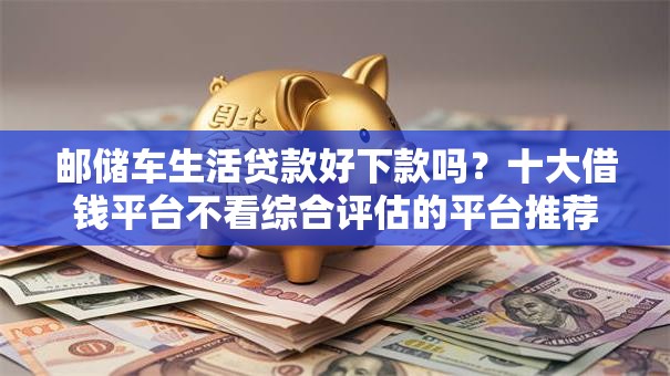 邮储车生活贷款好下款吗？十大借钱平台不看综合评估的平台推荐