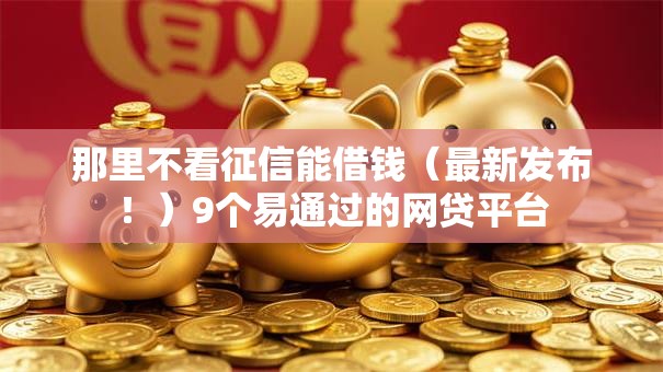 那里不看征信能借钱（最新发布！）9个易通过的网贷平台