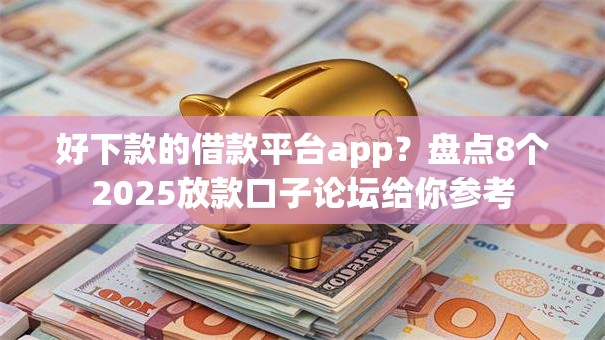 好下款的借款平台app？盘点8个2025放款口子论坛给你参考