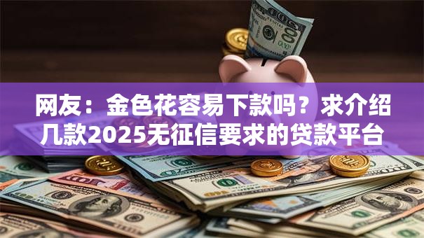 网友：金色花容易下款吗？求介绍几款2025无征信要求的贷款平台
