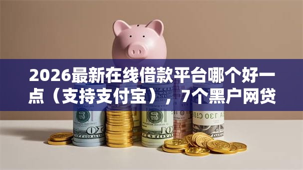 2026最新在线借款平台哪个好一点（支持支付宝），7个黑户网贷平台秒下款简单无私分享
