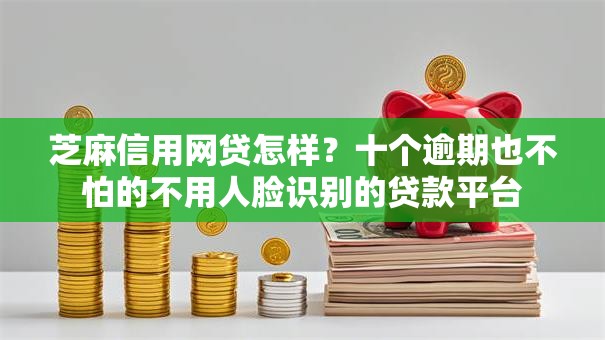芝麻信用网贷怎样？十个逾期也不怕的不用人脸识别的贷款平台