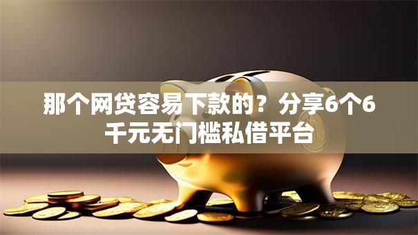那个网贷容易下款的？分享6个6千元无门槛私借平台