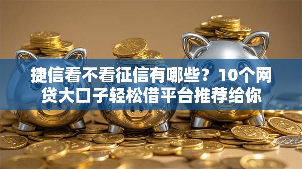 捷信看不看征信有哪些？10个网贷大口子轻松借平台推荐给你