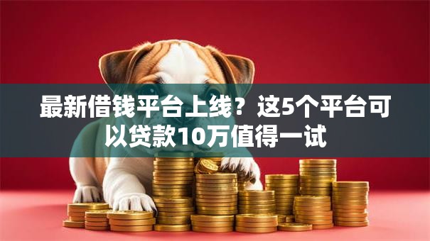 最新借钱平台上线？这5个平台可以贷款10万值得一试
