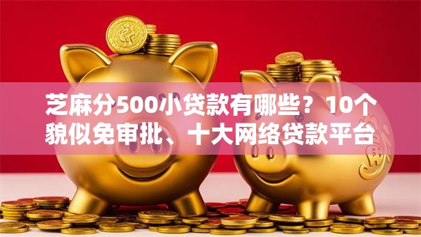 芝麻分500小贷款有哪些？10个貌似免审批、十大网络贷款平台排名不分先后合集