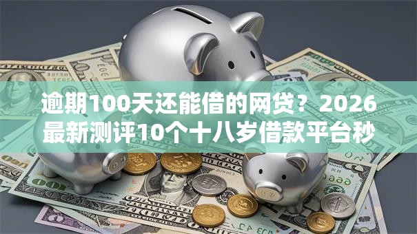 逾期100天还能借的网贷？2026最新测评10个十八岁借款平台秒过的软件
