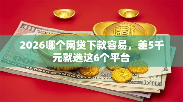 2026哪个网贷下款容易，差5千元就选这6个平台