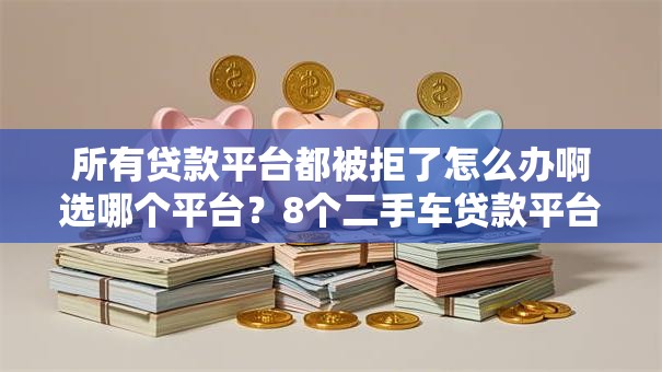 所有贷款平台都被拒了怎么办啊选哪个平台？8个二手车贷款平台推荐