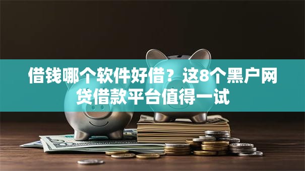 借钱哪个软件好借？这8个黑户网贷借款平台值得一试
