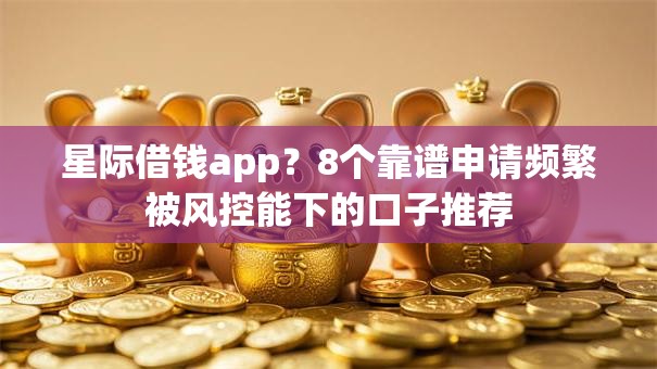 星际借钱app？8个靠谱申请频繁被风控能下的口子推荐