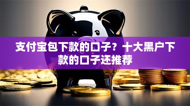 支付宝包下款的口子？十大黑户下款的口子还推荐