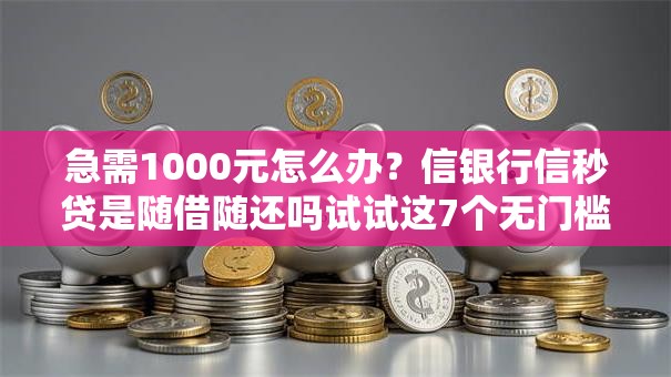 急需1000元怎么办？信银行信秒贷是随借随还吗试试这7个无门槛平台