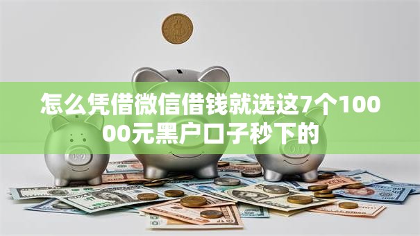 怎么凭借微信借钱就选这7个10000元黑户口子秒下的