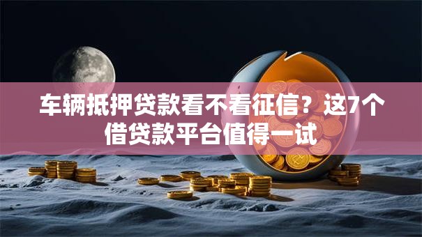 车辆抵押贷款看不看征信？这7个借贷款平台值得一试