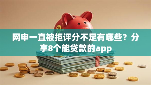 网申一直被拒评分不足有哪些？分享8个能贷款的app