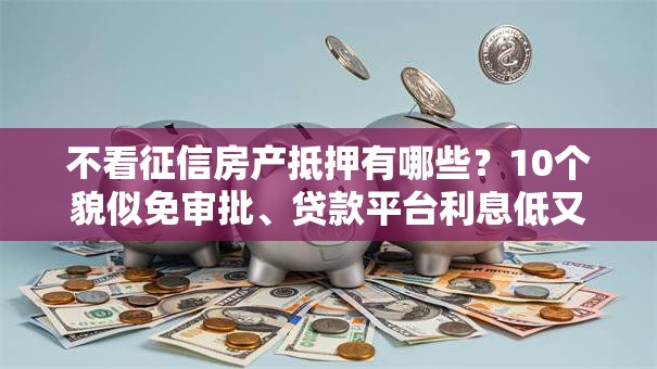 不看征信房产抵押有哪些？10个貌似免审批、贷款平台利息低又正规合集