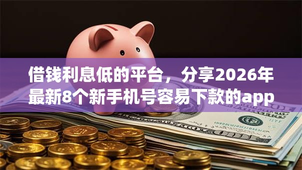 借钱利息低的平台，分享2026年最新8个新手机号容易下款的app