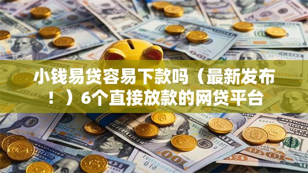小钱易贷容易下款吗（最新发布！）6个直接放款的网贷平台