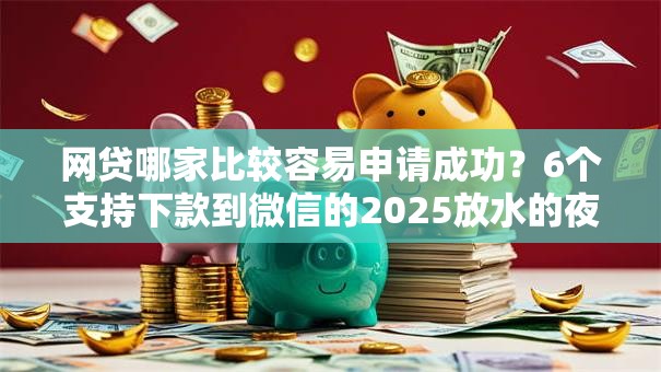 网贷哪家比较容易申请成功？6个支持下款到微信的2025放水的夜间贷款口子