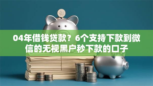 04年借钱贷款？6个支持下款到微信的无视黑户秒下款的口子