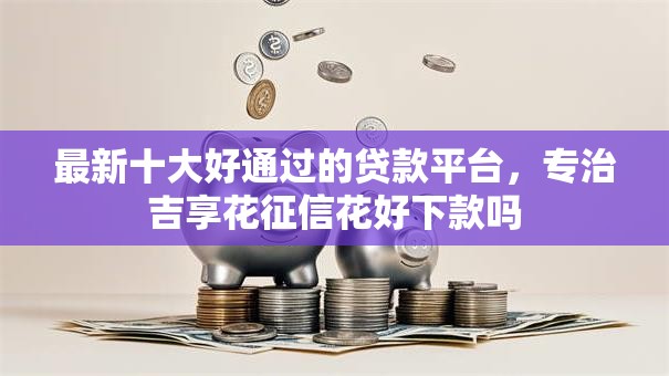 最新十大好通过的贷款平台，专治吉享花征信花好下款吗