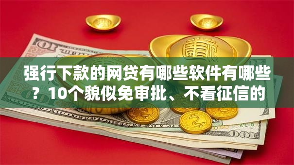 强行下款的网贷有哪些软件有哪些？10个貌似免审批、不看征信的贷款平台合集