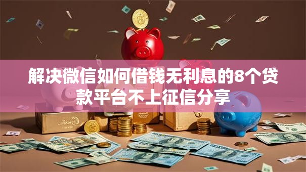 解决微信如何借钱无利息的8个贷款平台不上征信分享