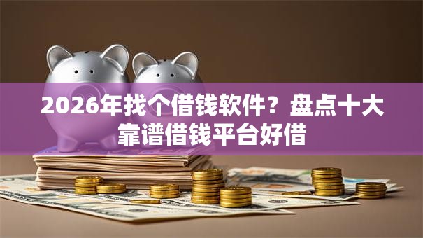 2026年找个借钱软件？盘点十大靠谱借钱平台好借
