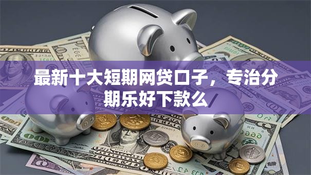最新十大短期网贷口子，专治分期乐好下款么