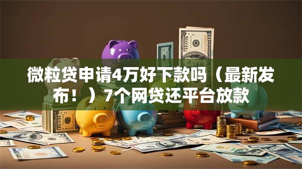微粒贷申请4万好下款吗（最新发布！）7个网贷还平台放款