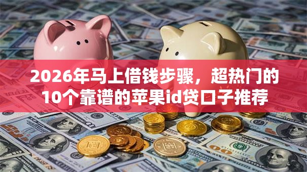 2026年马上借钱步骤，超热门的10个靠谱的苹果id贷口子推荐