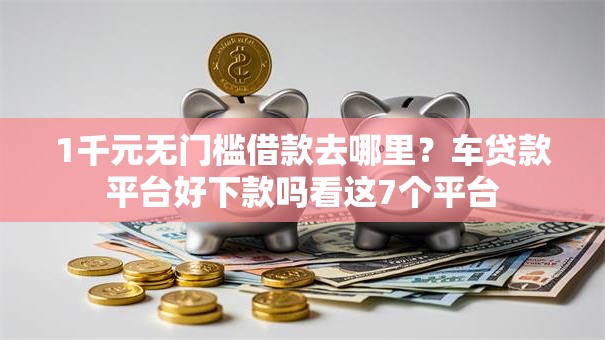1千元无门槛借款去哪里？车贷款平台好下款吗看这7个平台