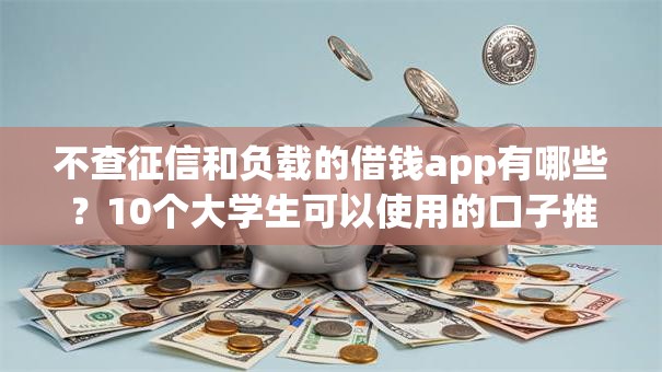 不查征信和负载的借钱app有哪些？10个大学生可以使用的口子推荐给你