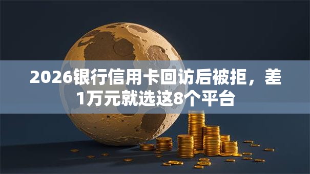 2026银行信用卡回访后被拒，差1万元就选这8个平台