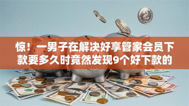 惊！一男子在解决好享管家会员下款要多久时竟然发现9个好下款的贷款平台，事后分享了出来